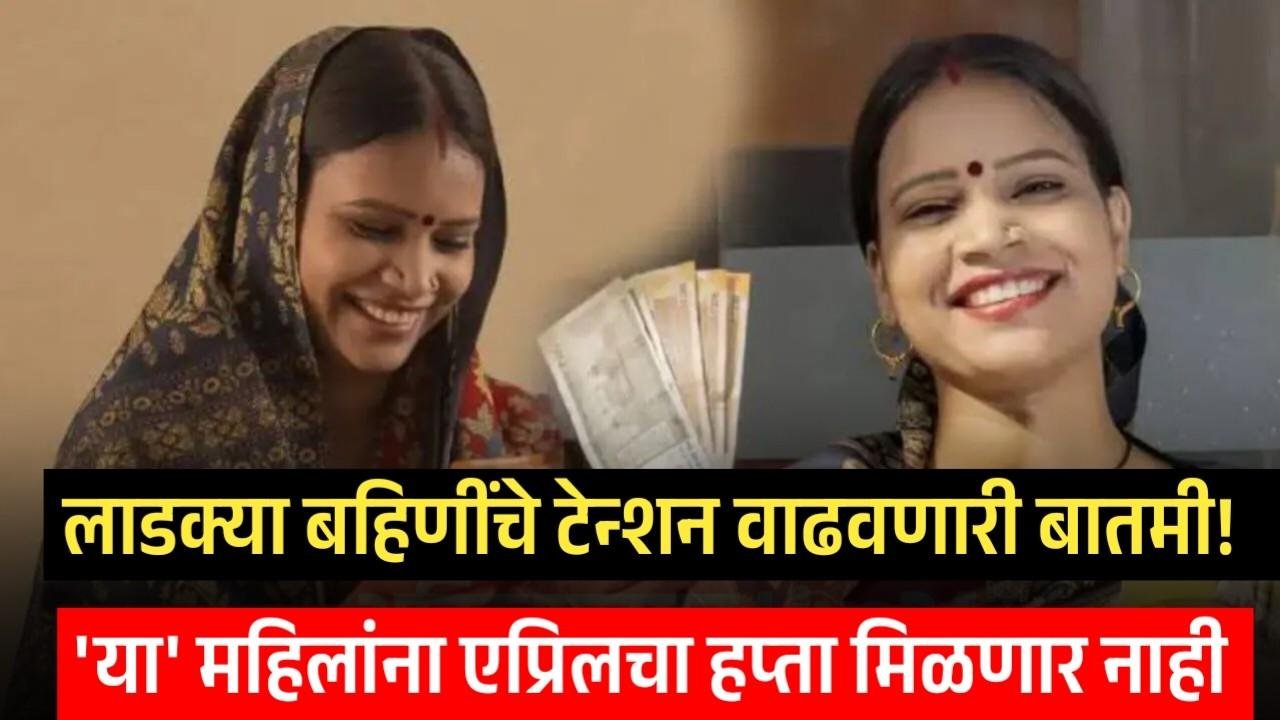 'या' महिलांना एप्रिलचा हप्ता मिळणार नाही ; लाडक्या बहि‍णींचे टेन्शन वाढवणारी बातमी! Ladki Bahin Yojana April Installment